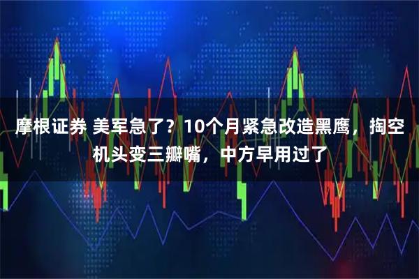 摩根证券 美军急了？10个月紧急改造黑鹰，掏空机头变三瓣嘴，中方早用过了