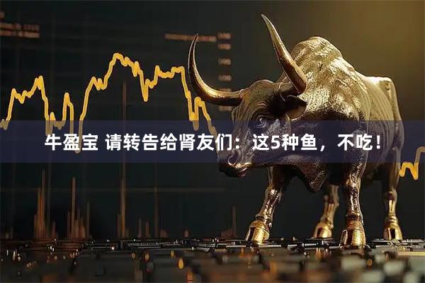 牛盈宝 请转告给肾友们：这5种鱼，不吃！