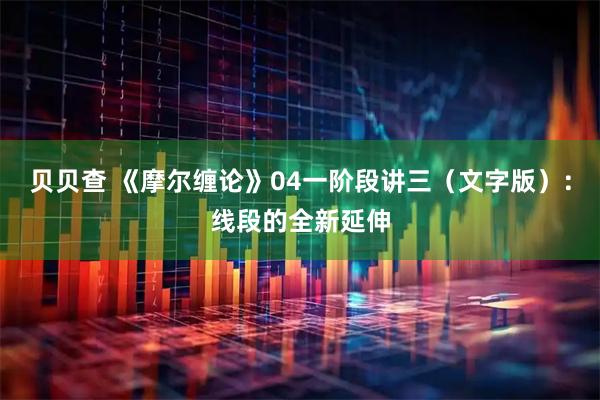 贝贝查 《摩尔缠论》04一阶段讲三（文字版）：线段的全新延伸