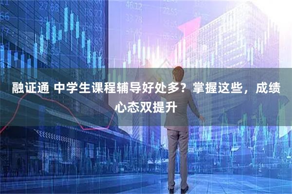 融证通 中学生课程辅导好处多？掌握这些，成绩心态双提升