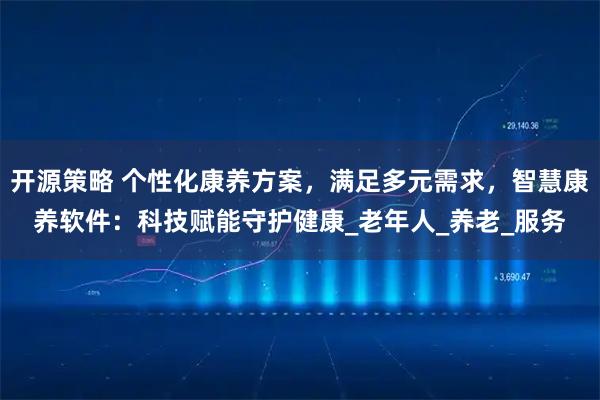 开源策略 个性化康养方案,满足多元需求,智慧康养软件:科技赋能守护健康_老年人_养老_服务