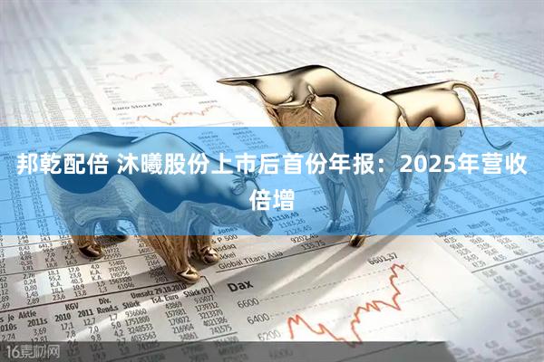 邦乾配倍 沐曦股份上市后首份年报:2025年营收倍增