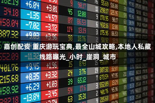 嘉创配资 重庆游玩宝典,最全山城攻略,本地人私藏线路曝光_小时_崖洞_城市