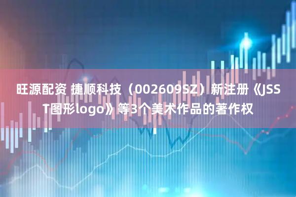旺源配资 捷顺科技(002609SZ)新注册《JSST图形logo》等3个美术作品的著作权