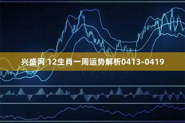 兴盛网 12生肖一周运势解析0413-0419