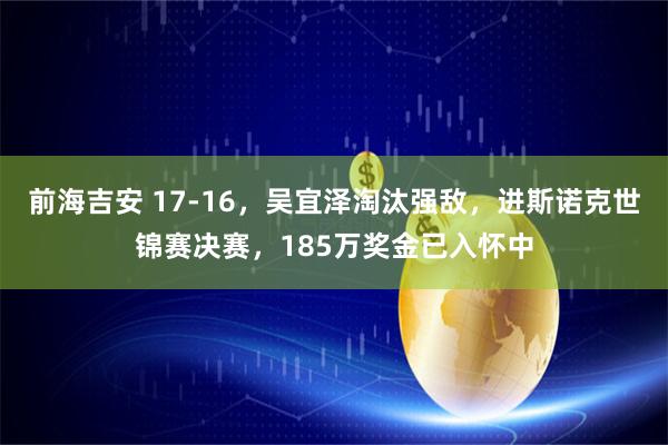 前海吉安 17-16，吴宜泽淘汰强敌，进斯诺克世锦赛决赛，185万奖金已入怀中