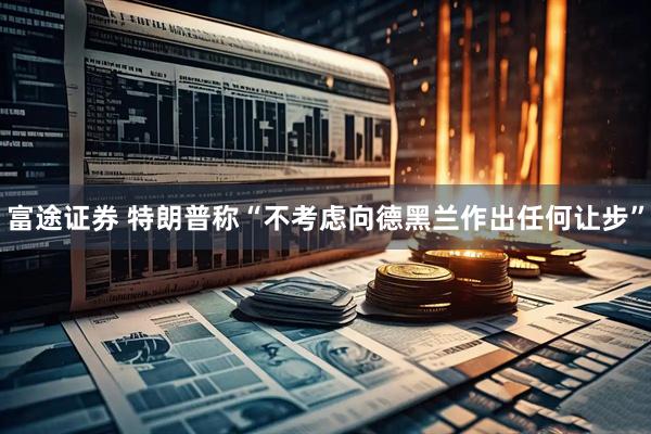 富途证券 特朗普称“不考虑向德黑兰作出任何让步”