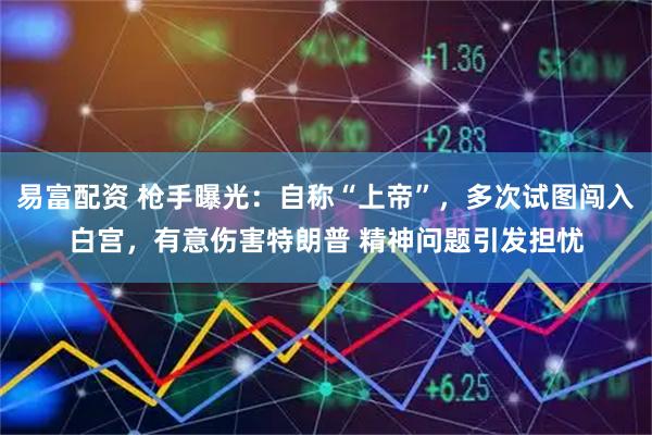 易富配资 枪手曝光：自称“上帝”，多次试图闯入白宫，有意伤害特朗普 精神问题引发担忧