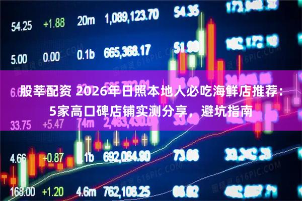 股莘配资 2026年日照本地人必吃海鲜店推荐：5家高口碑店铺实测分享，避坑指南