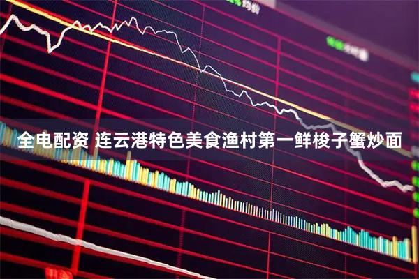 全电配资 连云港特色美食渔村第一鲜梭子蟹炒面