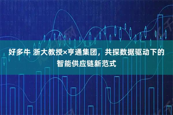 好多牛 浙大教授×亨通集团，共探数据驱动下的智能供应链新范式
