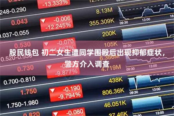 股民钱包 初二女生遭同学围殴后出现抑郁症状，警方介入调查