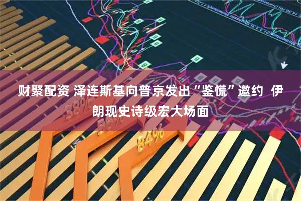 财聚配资 泽连斯基向普京发出“鉴慌”邀约 伊朗现史诗级宏大场面