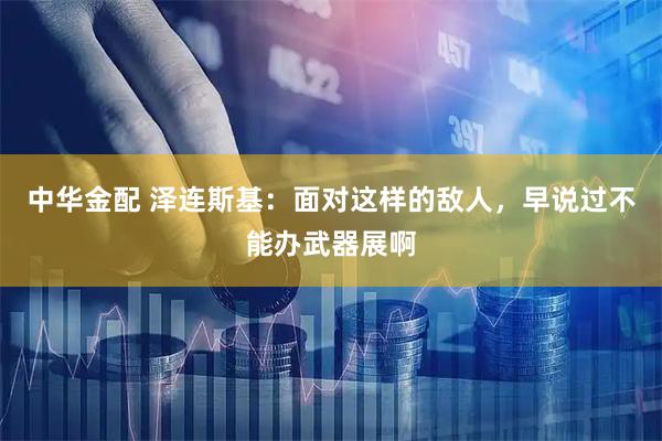 中华金配 泽连斯基:面对这样的敌人,早说过不能办武器展啊