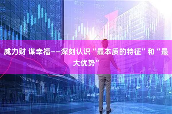 威力财 谋幸福——深刻认识“最本质的特征”和“最大优势”