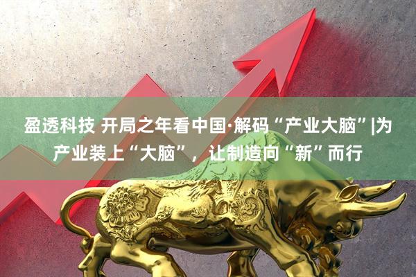 盈透科技 开局之年看中国·解码“产业大脑”|为产业装上“大脑”,让制造向“新”而行