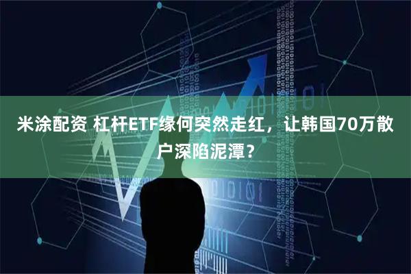 米涂配资 杠杆ETF缘何突然走红，让韩国70万散户深陷泥潭？