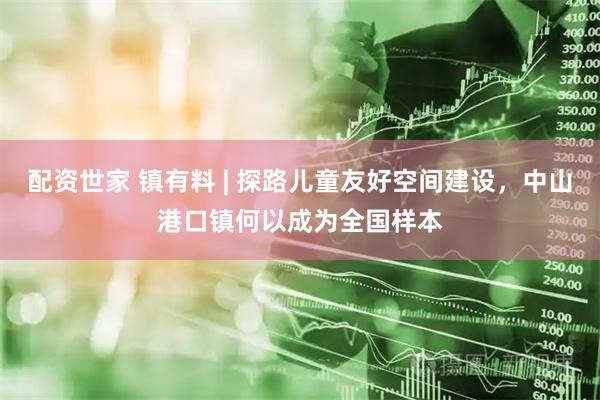 配资世家 镇有料 | 探路儿童友好空间建设，中山港口镇何以成为全国样本