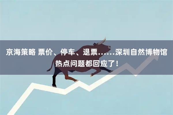 京海策略 票价、停车、退票……深圳自然博物馆热点问题都回应了！