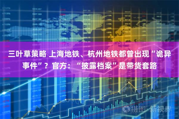 三叶草策略 上海地铁、杭州地铁都曾出现“诡异事件”？官方：“披露档案”是带货套路