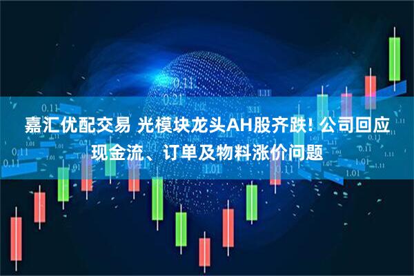 嘉汇优配交易 光模块龙头AH股齐跌! 公司回应现金流、订单及物料涨价问题