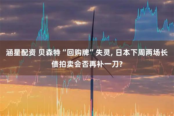 涵星配资 贝森特“回购牌”失灵, 日本下周两场长债拍卖会否再补一刀?