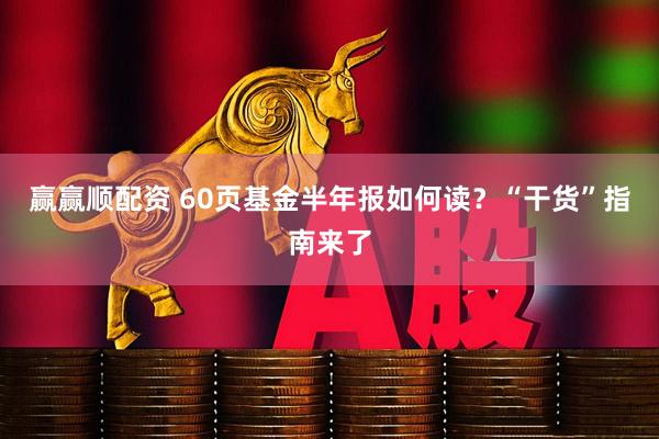 赢赢顺配资 60页基金半年报如何读？“干货”指南来了