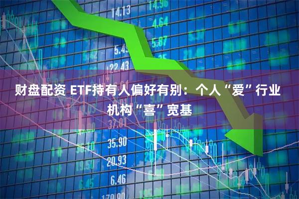 财盘配资 ETF持有人偏好有别：个人“爱”行业 机构“喜”宽基