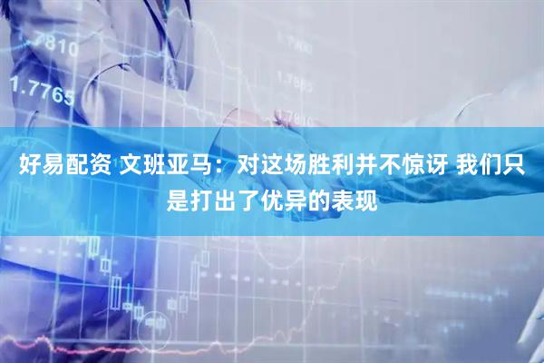 好易配资 文班亚马：对这场胜利并不惊讶 我们只是打出了优异的表现
